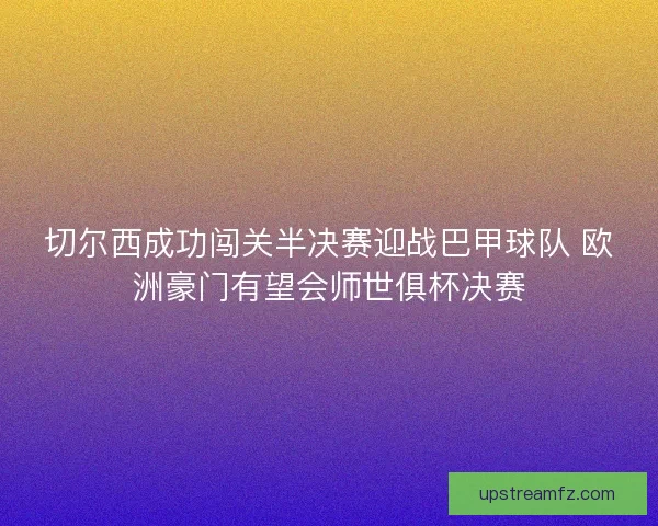切尔西成功闯关半决赛迎战巴甲球队 欧洲豪门有望会师世俱杯决赛