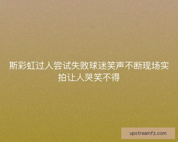 斯彩虹过人尝试失败球迷笑声不断现场实拍让人哭笑不得