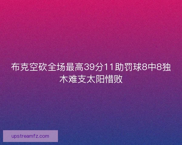 布克空砍全场最高39分11助罚球8中8独木难支太阳惜败 布克空砍全场最高39分11助罚球8中8独木难支太阳惜败
