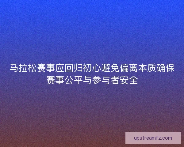 马拉松赛事应回归初心避免偏离本质确保赛事公平与参与者安全