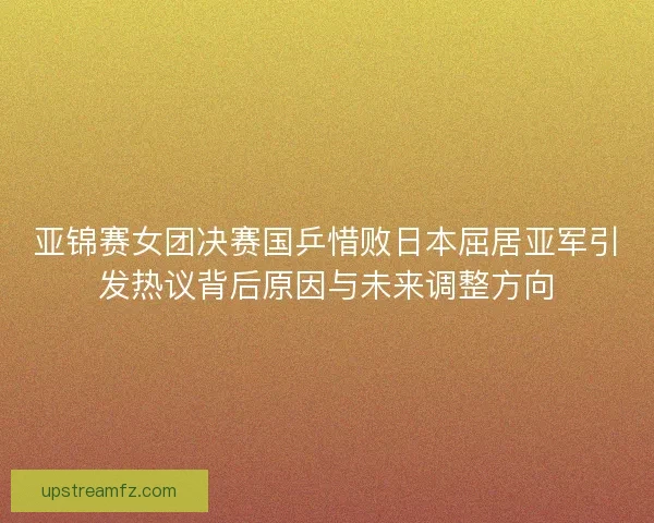 亚锦赛女团决赛国乒惜败日本屈居亚军引发热议背后原因与未来调整方向