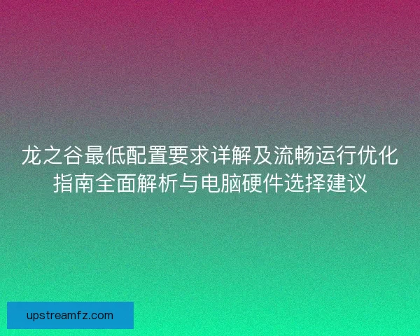 龙之谷最低配置要求详解及流畅运行优化指南全面解析与电脑硬件选择建议 龙之谷最低配置要求详解及流畅运行优化指南全面解析与电脑硬件选择建议
