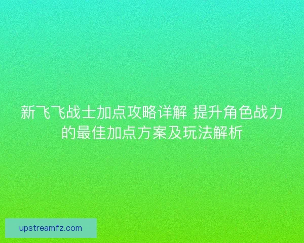 新飞飞战士加点攻略详解 提升角色战力的最佳加点方案及玩法解析