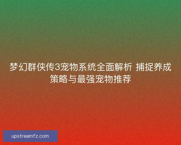 梦幻群侠传3宠物系统全面解析 捕捉养成策略与最强宠物推荐