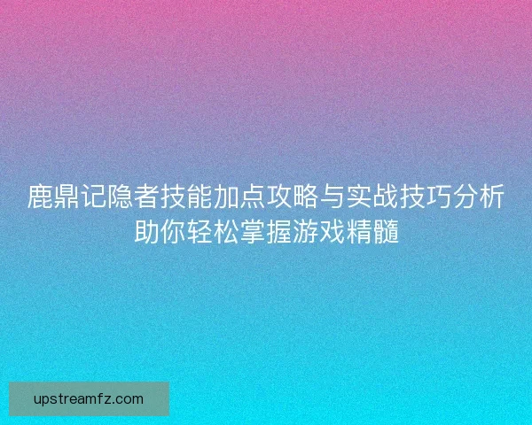 鹿鼎记隐者技能加点攻略与实战技巧分析助你轻松掌握游戏精髓 鹿鼎记隐者技能加点攻略与实战技巧分析助你轻松掌握游戏精髓