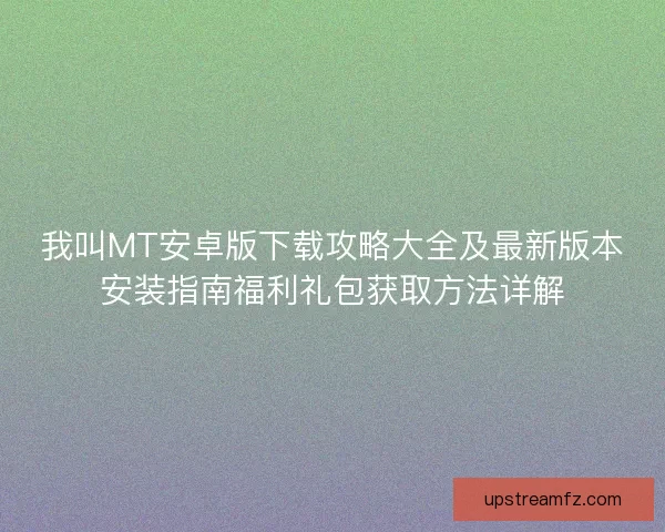 我叫MT安卓版下载攻略大全及最新版本安装指南福利礼包获取方法详解