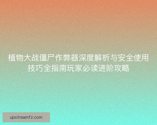植物大战僵尸作弊器深度解析与安全使用技巧全指南玩家必读进阶攻略
