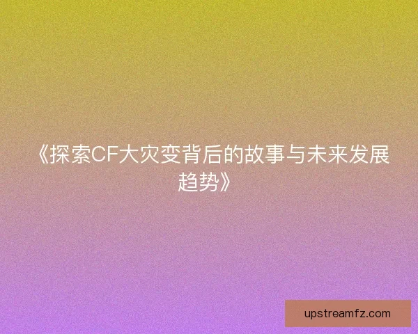 《探索CF大灾变背后的故事与未来发展趋势》 《探索CF大灾变背后的故事与未来发展趋势》