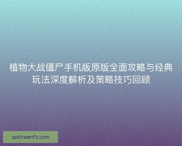 植物大战僵尸手机版原版全面攻略与经典玩法深度解析及策略技巧回顾 植物大战僵尸手机版原版全面攻略与经典玩法深度解析及策略技巧回顾